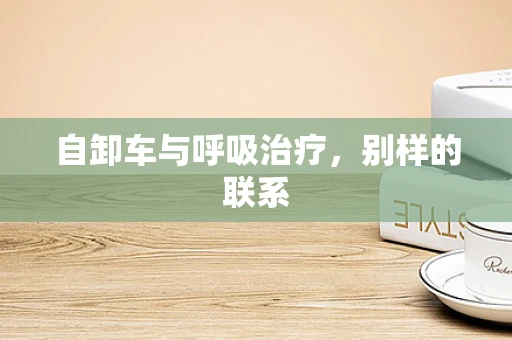 自卸车与呼吸治疗，别样的联系