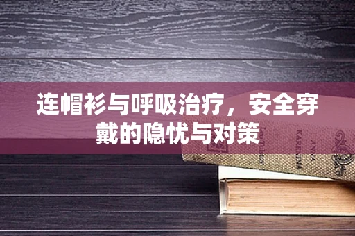 连帽衫与呼吸治疗，安全穿戴的隐忧与对策