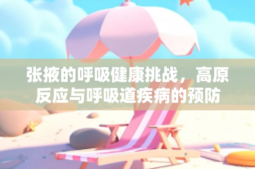 张掖的呼吸健康挑战，高原反应与呼吸道疾病的预防