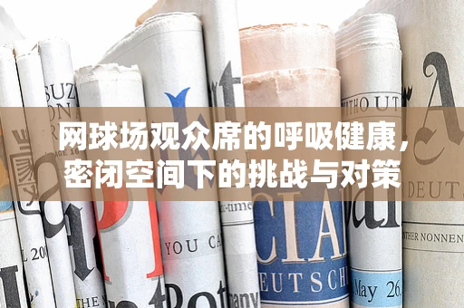 网球场观众席的呼吸健康，密闭空间下的挑战与对策