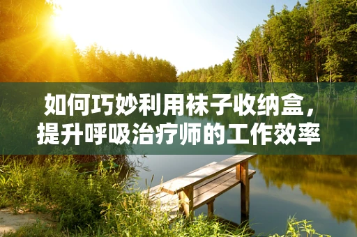 如何巧妙利用袜子收纳盒，提升呼吸治疗师的工作效率？