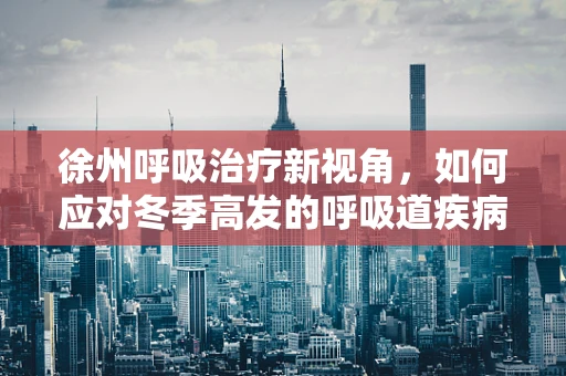 徐州呼吸治疗新视角，如何应对冬季高发的呼吸道疾病？