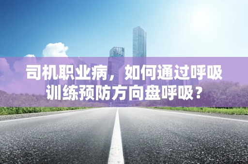 司机职业病，如何通过呼吸训练预防方向盘呼吸？
