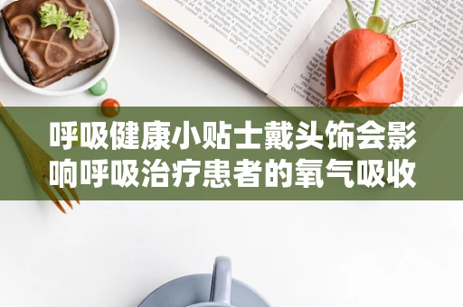 呼吸健康小贴士戴头饰会影响呼吸治疗患者的氧气吸收吗？