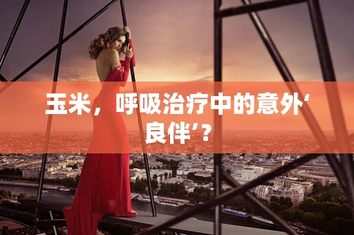 玉米，呼吸治疗中的意外‘良伴’？