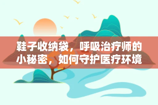 鞋子收纳袋，呼吸治疗师的小秘密，如何守护医疗环境的清洁？
