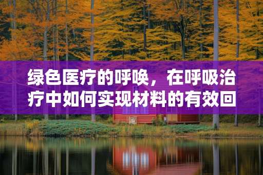 绿色医疗的呼唤，在呼吸治疗中如何实现材料的有效回收与再利用？