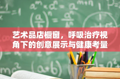 艺术品店橱窗，呼吸治疗视角下的创意展示与健康考量