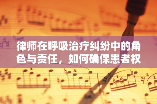 律师在呼吸治疗纠纷中的角色与责任，如何确保患者权益？