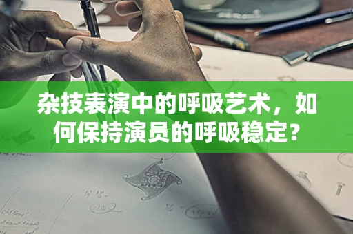 杂技表演中的呼吸艺术，如何保持演员的呼吸稳定？
