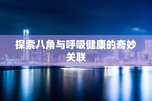 探索八角与呼吸健康的奇妙关联