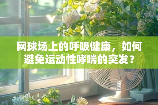 网球场上的呼吸健康，如何避免运动性哮喘的突发？