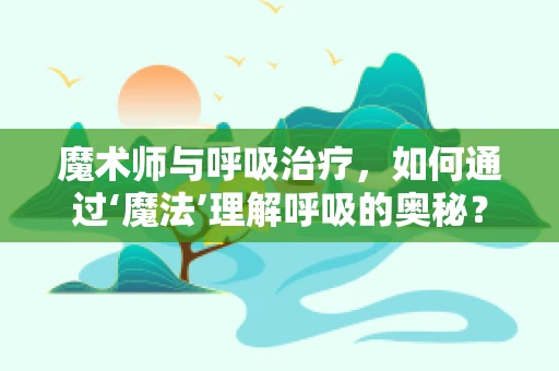 魔术师与呼吸治疗，如何通过‘魔法’理解呼吸的奥秘？