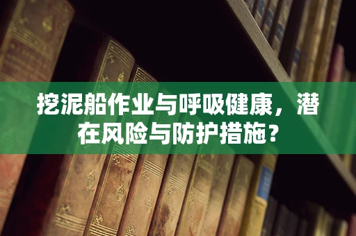 挖泥船作业与呼吸健康，潜在风险与防护措施？