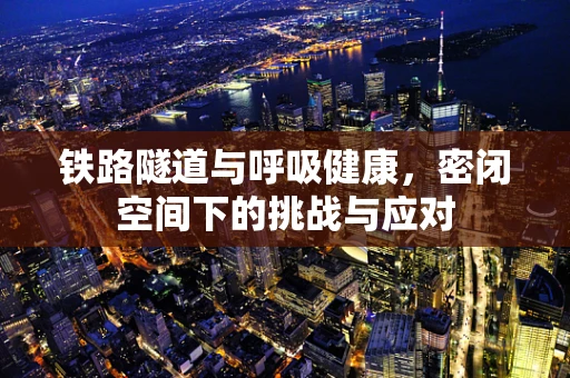 铁路隧道与呼吸健康，密闭空间下的挑战与应对