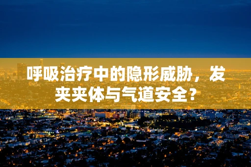 呼吸治疗中的隐形威胁，发夹夹体与气道安全？