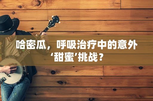 哈密瓜，呼吸治疗中的意外‘甜蜜’挑战？