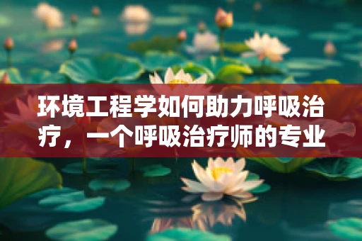 环境工程学如何助力呼吸治疗，一个呼吸治疗师的专业视角