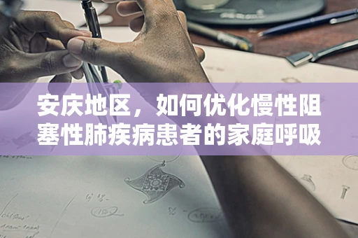 安庆地区，如何优化慢性阻塞性肺疾病患者的家庭呼吸治疗？