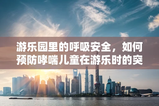 游乐园里的呼吸安全，如何预防哮喘儿童在游乐时的突发状况？