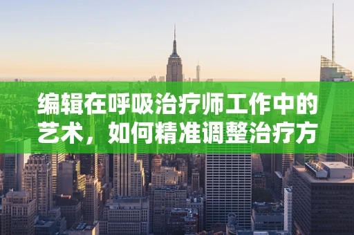 编辑在呼吸治疗师工作中的艺术，如何精准调整治疗方案？