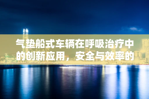 气垫船式车辆在呼吸治疗中的创新应用，安全与效率的双重考量