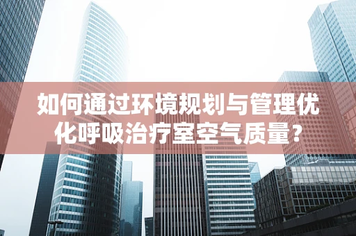 如何通过环境规划与管理优化呼吸治疗室空气质量？