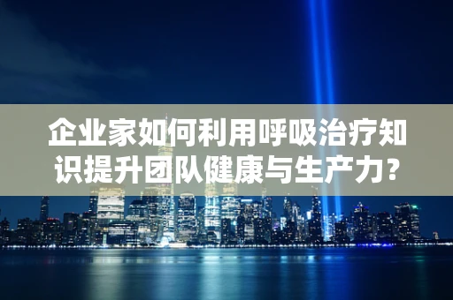 企业家如何利用呼吸治疗知识提升团队健康与生产力？