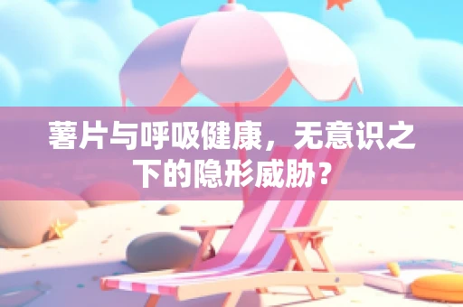 薯片与呼吸健康，无意识之下的隐形威胁？