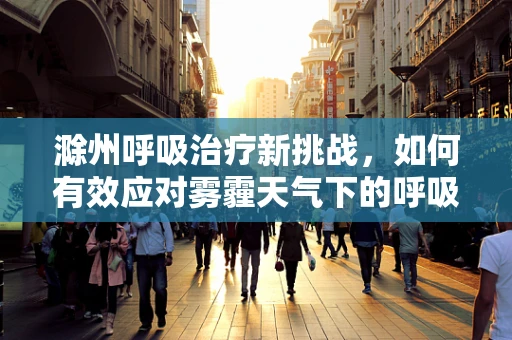 滁州呼吸治疗新挑战，如何有效应对雾霾天气下的呼吸道健康？