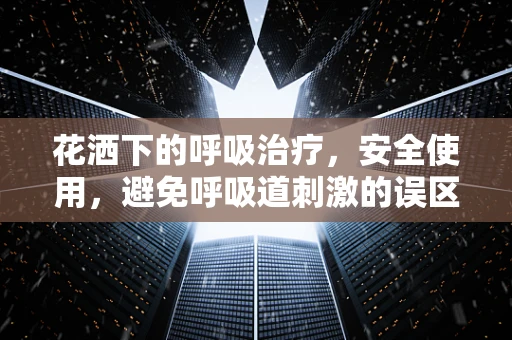 花洒下的呼吸治疗，安全使用，避免呼吸道刺激的误区