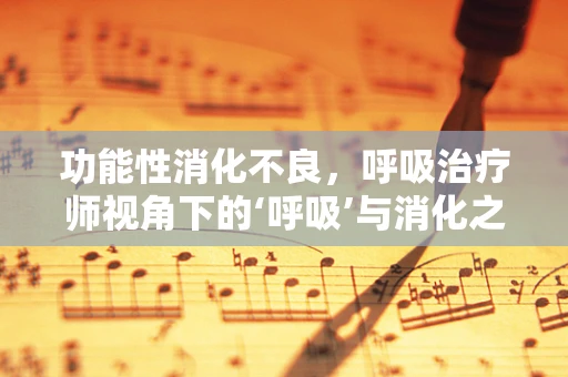 功能性消化不良，呼吸治疗师视角下的‘呼吸’与消化之谜