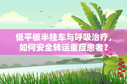 低平板半挂车与呼吸治疗，如何安全转运重症患者？