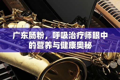 广东肠粉，呼吸治疗师眼中的营养与健康奥秘