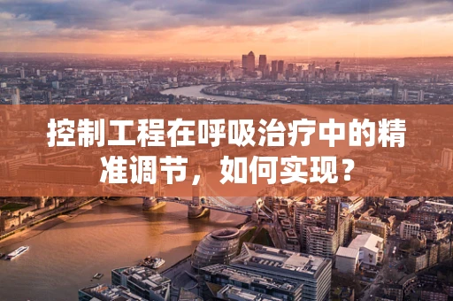 控制工程在呼吸治疗中的精准调节，如何实现？