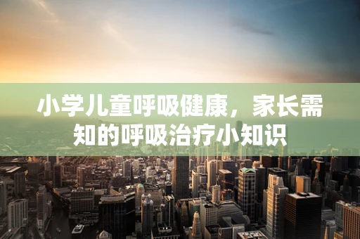 小学儿童呼吸健康，家长需知的呼吸治疗小知识