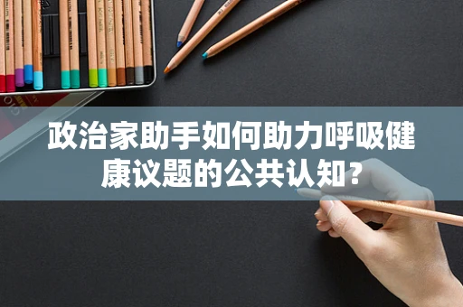 政治家助手如何助力呼吸健康议题的公共认知？