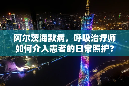 阿尔茨海默病，呼吸治疗师如何介入患者的日常照护？