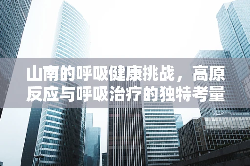山南的呼吸健康挑战，高原反应与呼吸治疗的独特考量