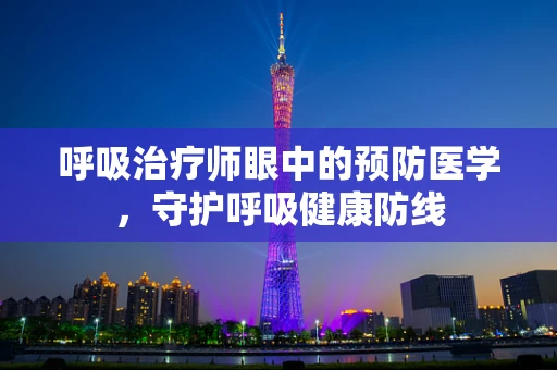 呼吸治疗师眼中的预防医学，守护呼吸健康防线