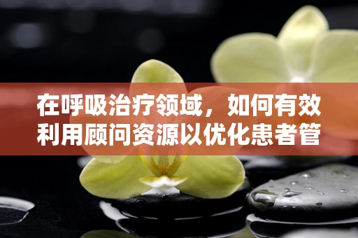在呼吸治疗领域，如何有效利用顾问资源以优化患者管理？