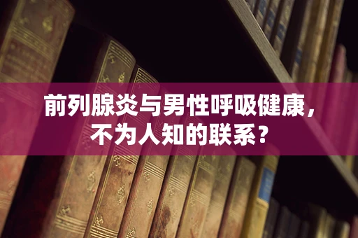 前列腺炎与男性呼吸健康，不为人知的联系？