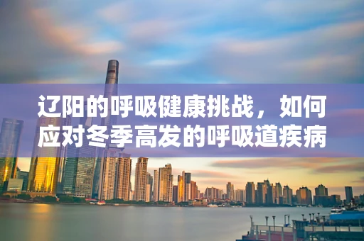 辽阳的呼吸健康挑战，如何应对冬季高发的呼吸道疾病？