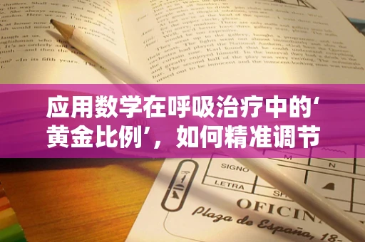 应用数学在呼吸治疗中的‘黄金比例’，如何精准调节氧气浓度？