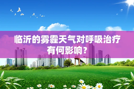 临沂的雾霾天气对呼吸治疗有何影响？