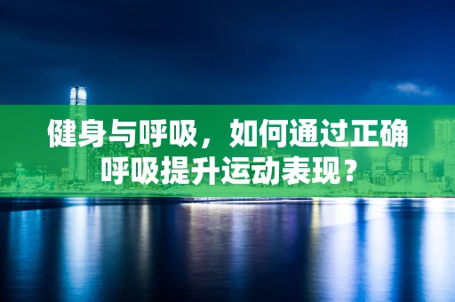健身与呼吸，如何通过正确呼吸提升运动表现？