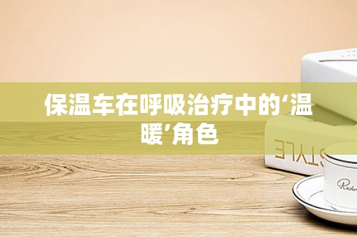 保温车在呼吸治疗中的‘温暖’角色