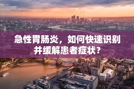 急性胃肠炎，如何快速识别并缓解患者症状？