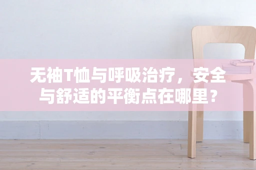 无袖T恤与呼吸治疗，安全与舒适的平衡点在哪里？