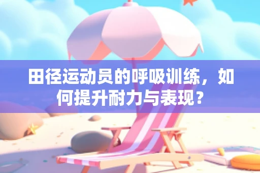田径运动员的呼吸训练，如何提升耐力与表现？